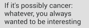 If it's possibly cancer: whatever, you always wanted to be interesting